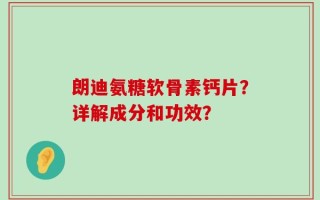 朗迪氨糖软骨素钙片？详解成分和功效？
