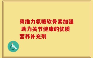 骨维力氨糖软骨素加强 助力关节健康的优质营养补充剂