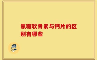 氨糖软骨素与钙片的区别有哪些