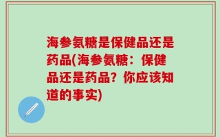 海参氨糖是保健品还是药品(海参氨糖：保健品还是药品？你应该知道的事实)