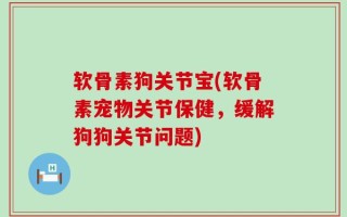 软骨素狗关节宝(软骨素宠物关节保健，缓解狗狗关节问题)
