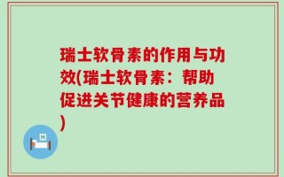 瑞士软骨素的作用与功效(瑞士软骨素：帮助促进关节健康的营养品)