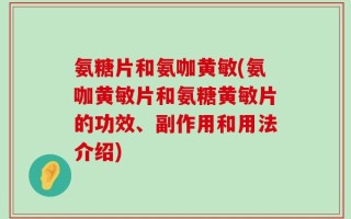 氨糖片和氨咖黄敏(氨咖黄敏片和氨糖黄敏片的功效、副作用和用法介绍)