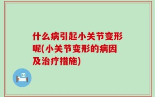 什么病引起小关节变形呢(小关节变形的病因及治疗措施)