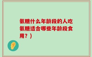 氨糖什么年龄段的人吃氨糖适合哪些年龄段食用？)
