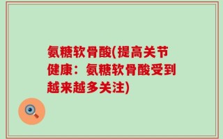 氨糖软骨酸(提高关节健康：氨糖软骨酸受到越来越多关注)