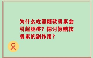为什么吃氨糖软骨素会引起腿疼？探讨氨糖软骨素的副作用？