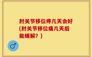 肘关节移位疼几天会好(肘关节移位痛几天后能缓解？)