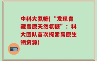 中科大氨糖(“发现青藏高原天然氨糖”：科大团队首次探索高原生物资源)