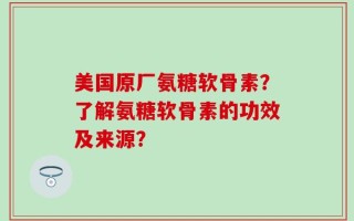 美国原厂氨糖软骨素？了解氨糖软骨素的功效及来源？