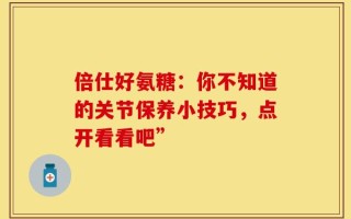 倍仕好氨糖：你不知道的关节保养小技巧，点开看看吧”
