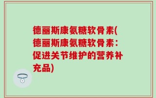 德丽斯康氨糖软骨素(德丽斯康氨糖软骨素：促进关节维护的营养补充品)