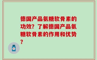 德国产品氨糖软骨素的功效？了解德国产品氨糖软骨素的作用和优势？