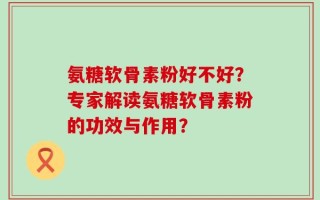 氨糖软骨素粉好不好？专家解读氨糖软骨素粉的功效与作用？