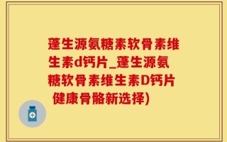 蓬生源氨糖素软骨素维生素d钙片_蓬生源氨糖软骨素维生素D钙片 健康骨骼新选择)