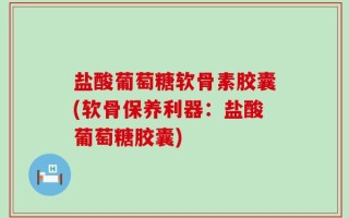 盐酸葡萄糖软骨素胶囊(软骨保养利器：盐酸葡萄糖胶囊)