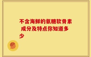不含海鲜的氨糖软骨素 成分及特点你知道多少