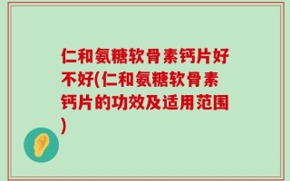 仁和氨糖软骨素钙片好不好(仁和氨糖软骨素钙片的功效及适用范围)