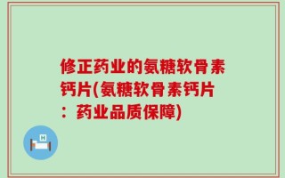 修正药业的氨糖软骨素钙片(氨糖软骨素钙片：药业品质保障)
