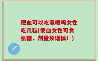 便血可以吃氨糖吗女性吃几粒(便血女性可食氨糖，剂量须谨慎！)