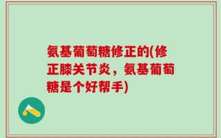 氨基葡萄糖修正的(修正膝关节炎，氨基葡萄糖是个好帮手)
