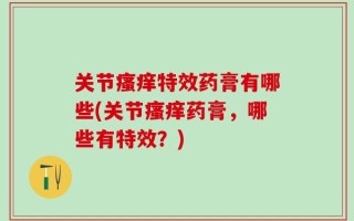 关节瘙痒特效药膏有哪些(关节瘙痒药膏，哪些有特效？)