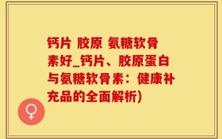 钙片 胶原 氨糖软骨素好_钙片、胶原蛋白与氨糖软骨素：健康补充品的全面解析)