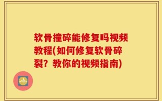 软骨撞碎能修复吗视频教程(如何修复软骨碎裂？教你的视频指南)