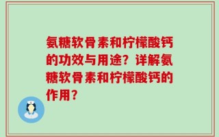 氨糖软骨素和柠檬酸钙的功效与用途？详解氨糖软骨素和柠檬酸钙的作用？