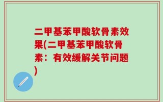 二甲基苯甲酸软骨素效果(二甲基苯甲酸软骨素：有效缓解关节问题)