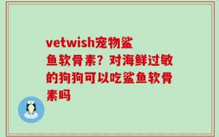 vetwish宠物鲨鱼软骨素？对海鲜过敏的狗狗可以吃鲨鱼软骨素吗