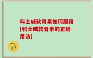 科士威软骨素如何服用(科士威软骨素的正确用法)
