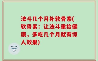 法斗几个月补软骨素(软骨素：让法斗重拾健康，多吃几个月就有惊人效果)