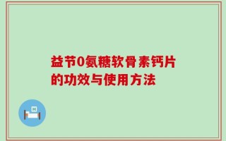 益节0氨糖软骨素钙片的功效与使用方法
