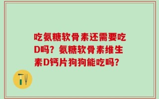 吃氨糖软骨素还需要吃D吗？氨糖软骨素维生素D钙片狗狗能吃吗？