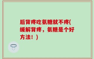 后背疼吃氨糖就不疼(缓解背疼，氨糖是个好方法！)