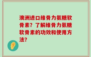 澳洲进口维骨力氨糖软骨素？了解维骨力氨糖软骨素的功效和使用方法？