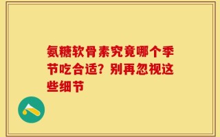 氨糖软骨素究竟哪个季节吃合适？别再忽视这些细节