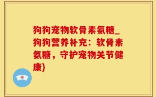 狗狗宠物软骨素氨糖_狗狗营养补充：软骨素氨糖，守护宠物关节健康)