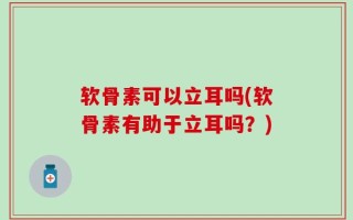 软骨素可以立耳吗(软骨素有助于立耳吗？)