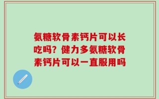 氨糖软骨素钙片可以长吃吗？健力多氨糖软骨素钙片可以一直服用吗