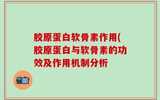 胶原蛋白软骨素作用(胶原蛋白与软骨素的功效及作用机制分析