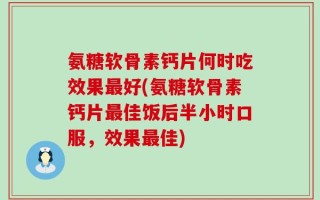 氨糖软骨素钙片何时吃效果最好(氨糖软骨素钙片最佳饭后半小时口服，效果最佳)