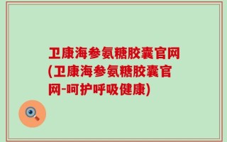 卫康海参氨糖胶囊官网(卫康海参氨糖胶囊官网-呵护呼吸健康)