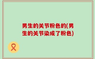 男生的关节粉色的(男生的关节染成了粉色)
