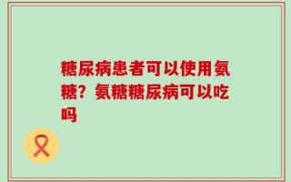 糖尿病患者可以使用氨糖？氨糖糖尿病可以吃吗