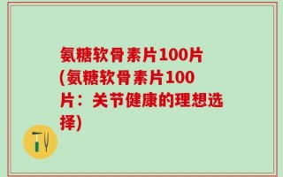 氨糖软骨素片100片(氨糖软骨素片100片：关节健康的理想选择)