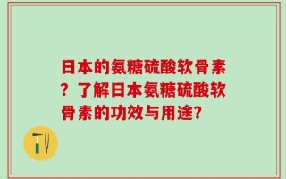 日本的氨糖硫酸软骨素？了解日本氨糖硫酸软骨素的功效与用途？