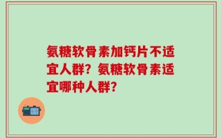 氨糖软骨素加钙片不适宜人群？氨糖软骨素适宜哪种人群？