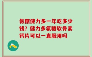 氨糖健力多一年吃多少钱？健力多氨糖软骨素钙片可以一直服用吗